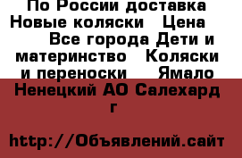 По России доставка.Новые коляски › Цена ­ 500 - Все города Дети и материнство » Коляски и переноски   . Ямало-Ненецкий АО,Салехард г.